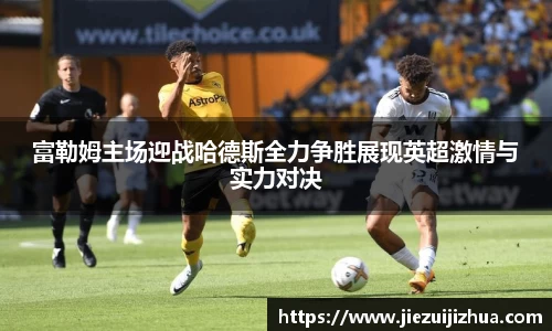 富勒姆主场迎战哈德斯全力争胜展现英超激情与实力对决
