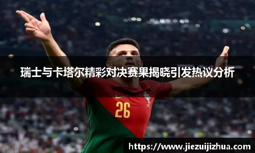 瑞士与卡塔尔精彩对决赛果揭晓引发热议分析